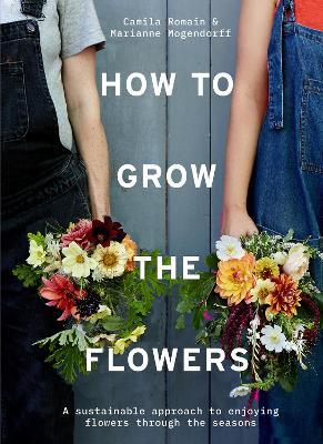 How to Grow the Flowers: A Sustainable Approach to Enjoying Flowers Through the Seasons - Camila Romain