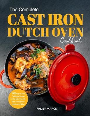 The Complete Cast Iron Dutch Oven Cookbook: 1000 Days of Easy Tantalizing Recipes for the Most Versatile Pot in Your Kitchen - Faney Marck