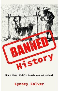Coperta cărții 'Banned History: What You're Not Allowed to Learn at School - Lynsey Calver'