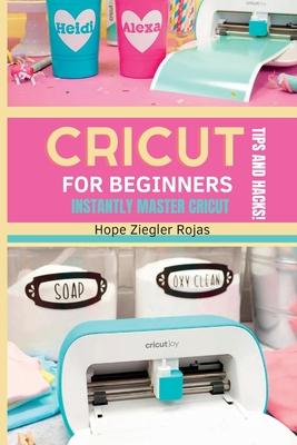 CRICUT for Beginners: The Ultimate Guide for beginners to INSTANTLY MASTER CRICUT WITH SECRET TIPS AND HACKS! - Hope Ziegler Rojas