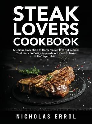 Steak Lovers Cookbook: A Unique Collection of Homemade Flavorful Recipes That You can Easily Replicate at Home to Make Unforgettable Meals - Nicholas Errol