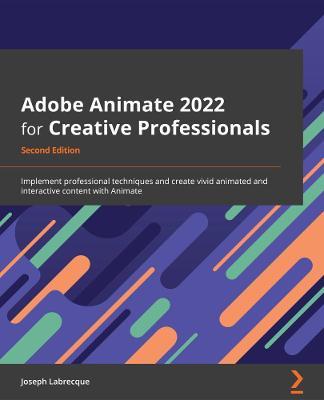 Adobe Animate 2022 for Creative Professionals - Second Edition: Implement professional techniques and create vivid animated and interactive content wi - Joseph Labrecque