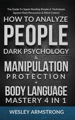 How To Analyze People, Dark Psychology & Manipulation Protection + Body Language Mastery 4 in 1: The Guide To Speed Reading People & Techniques Agains - Wesley Armstrong