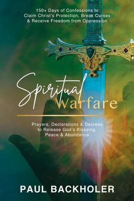 Spiritual Warfare, Prayers, Declarations and Decrees to Release God's Blessing, Peace and Abundance: 150+ Days of Confessions to Claim Christ's Protec - Paul Backholer