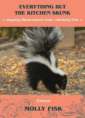 Everything But the Kitchen Skunk: Ongoing Observations from a Working Poet - Molly Fisk
