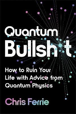 Quantum Bullsh*t: How to Ruin Your Life with Advice from Quantum Physics - Chris Ferrie
