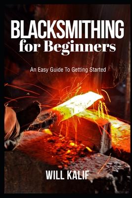 Blacksmithing for Beginners: An Easy Guide To Getting Started - Will Kalif