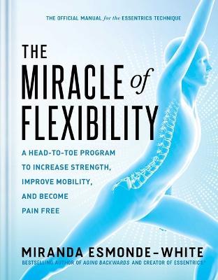 The Miracle of Flexibility: A Head-To-Toe Program to Increase Strength, Improve Mobility, and Become Pain Free - Miranda Esmonde-white