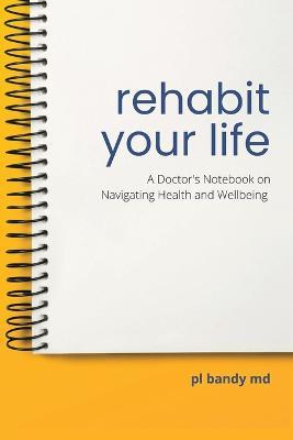 Rehabit Your Life: A Doctor's Notebook on Navigating Health & Well-Being - Pl Bandy