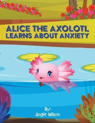 Alice the Axolotl Learns About Anxiety - Angie Wilson