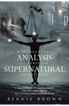 Poza produsului A Prosecutor's Analysis of Personal Supernatural Experiences: A Collection of Fascinating Stories Awaiting Your Verdict-Fact, Fiction, Fabrication, or - Bernie Brown