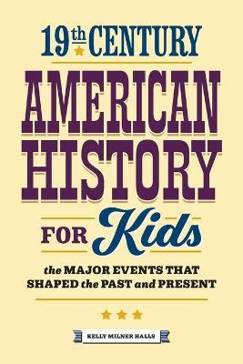 19th Century American History for Kids: The Major Events That Shaped the Past and Present - Kelly Milner Halls