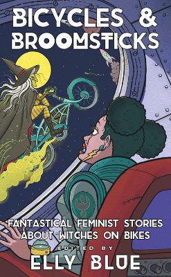 Bicycles & Broomsticks: Fantastical Feminist Stories about Witches on Bikes - Elly Blue
