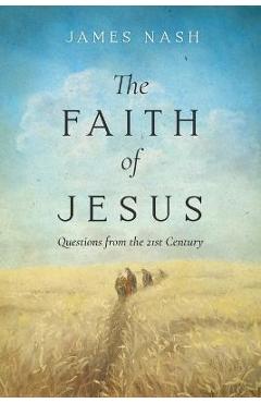 Coperta cărții 'The Faith of Jesus: Questions from the 21st Century - James Nash'