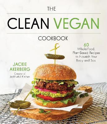 The Clean Vegan Cookbook: 60 Whole-Food, Plant-Based Recipes to Nourish Your Body and Soul - Jackie Akerberg