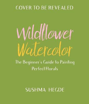 Wildflower Watercolor: The Beginner's Guide to Painting Beautiful Florals - Sushma Hegde