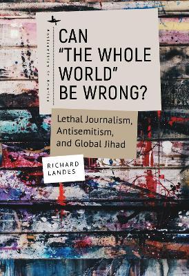 Can The Whole World Be Wrong?: Lethal Journalism, Antisemitism, and Global Jihad - Richard Landes