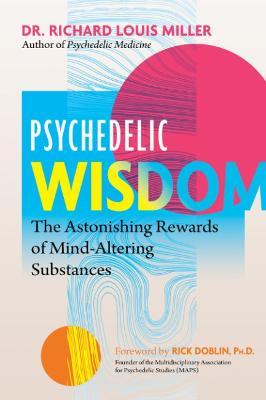 Psychedelic Wisdom: The Astonishing Rewards of Mind-Altering Substances - Richard Louis Miller