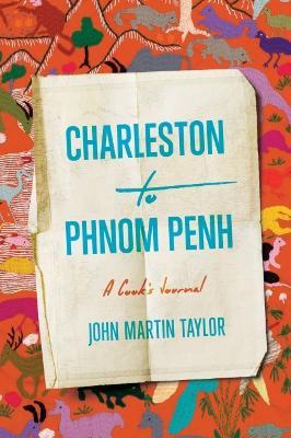 Charleston to Phnom Penh: A Cook's Journal - John Martin Taylor