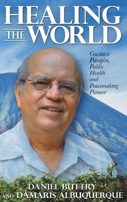 Healing the World: Gustavo Parajón, Public Health and Peacemaking Pioneer - Daniel Buttry