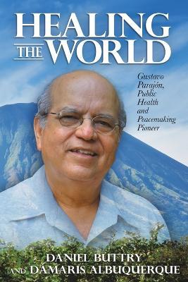 Healing the World: Gustavo Parajón, Public Health and Peacemaking Pioneer - Daniel Buttry