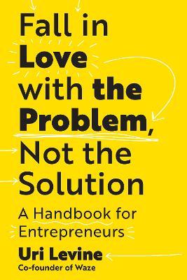 Fall in Love with the Problem, Not the Solution: A Handbook for Entrepreneurs - Uri Levine