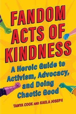 Fandom Acts of Kindness: A Heroic Guide to Activism, Advocacy, and Doing Chaotic Good - Tanya Cook