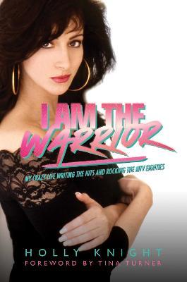 I Am the Warrior: My Crazy Life Writing the Hits and Rocking the MTV Eighties - Holly Knight