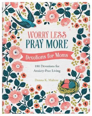 Worry Less, Pray More: Devotions for Moms: 180 Devotions for Anxiety-Free Living - Donna K. Maltese