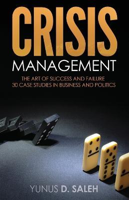 Crisis Management: THE ART OF SUCCESS & FAILURE: 30 Case Studies in Business & Politics - Yunus D. Saleh