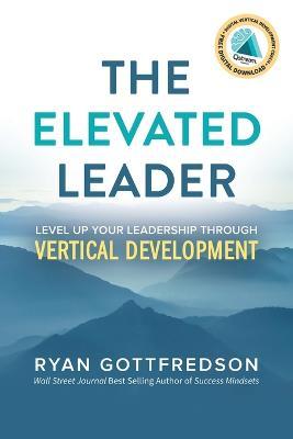 The Elevated Leader: Level Up Your Leadership Through Vertical Development - Ryan Gottfredson