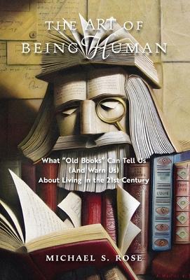 The Art of Being Human: What Old Books Can Tell Us (And Warn Us) About Living in the 21st Century - Michael S. Rose
