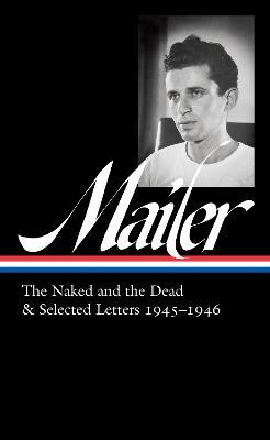Norman Mailer: The Naked and the Dead & Selected Letters 1945-1946 (Loa #364) - Norman Mailer