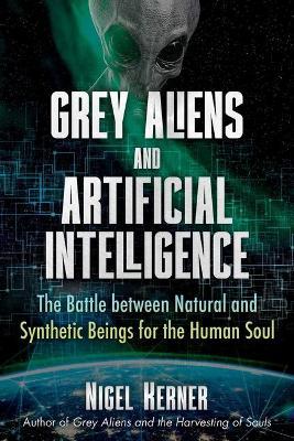 Grey Aliens and Artificial Intelligence: The Battle Between Natural and Synthetic Beings for the Human Soul - Nigel Kerner