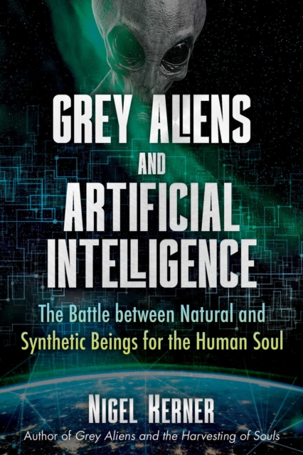 Grey Aliens and Artificial Intelligence: The Battle Between Natural and Synthetic Beings for the Human Soul - Nigel Kerner
