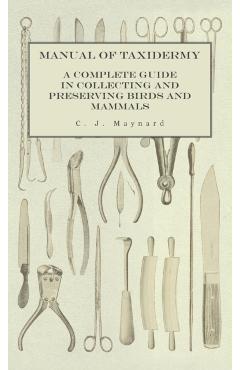 Manual of Taxidermy - A Complete Guide in Collecting and Preserving Birds and Mammals - C. J. Maynard