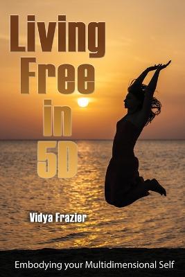 Living Free in 5D: Embodying your Multidimensional Self - Vidya Frazier