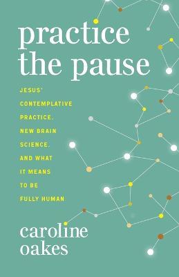 Practice the Pause: Jesus' Contemplative Practice, New Brain Science, and What It Means to Be Fully Human - Caroline Oakes