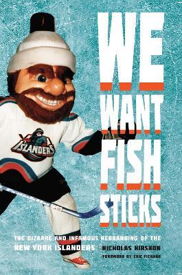 We Want Fish Sticks: The Bizarre and Infamous Rebranding of the New York Islanders - Nicholas Hirshon
