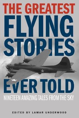 The Greatest Flying Stories Ever Told: Nineteen Amazing Tales From The Sky - Lamar Underwood
