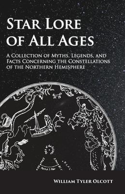Star Lore of All Ages: A Collection of Myths, Legends, and Facts Concerning the Constellations of the Northern Hemisphere - William Tyler Olcott
