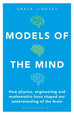 Models of the Mind: How Physics, Engineering and Mathematics Have Shaped Our Understanding of the Brain - Grace Lindsay