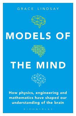 Models of the Mind: How Physics, Engineering and Mathematics Have Shaped Our Understanding of the Brain - Grace Lindsay