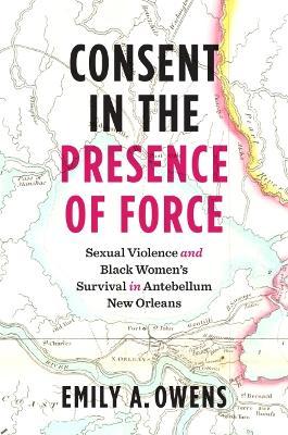 Consent in the Presence of Force: Sexual Violence and Black Women's Survival in Antebellum New Orleans - Emily A. Owens
