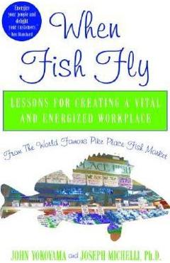 Poza produsului When Fish Fly: Lessons for Creating a Vital and Energized Workplace from the World Famous Pike Place Fish Market - John Yokoyama