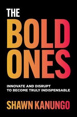 The Bold Ones: Innovate and Disrupt to Become Truly Indispensable - Shawn Kanungo
