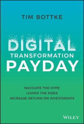 Digital Transformation Payday: Navigate the Hype, Lower the Risks, Increase Return on Investments - Tim Bottke