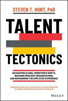 Talent Tectonics: Navigating Global Workforce Shifts, Building Resilient Organizations and Reimagining the Employee Experience - Steven T. Hunt