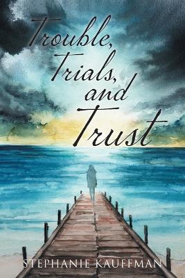 Trouble, Trials, and Trust - Stephanie Kauffman