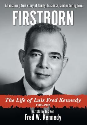 Firstborn: The Life of Luis Fred Kennedy 1908-1982 - Fred W. Kennedy